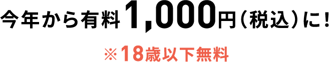 今年から有料1,000円(税込)に! ※18歳以下無料