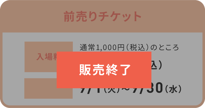 ［販売終了］前売りチケット 入場料:通常1,000円（税込）のところ800円（税込）、期間:9/1（火）〜9/30（水）