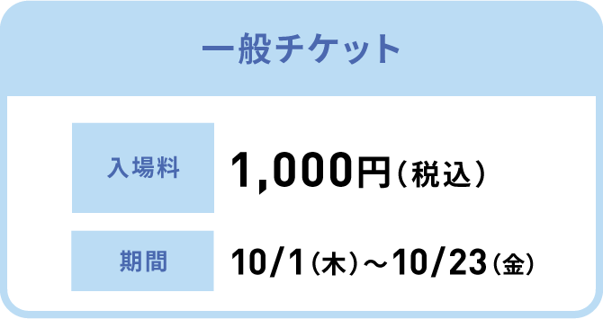 一般チケット 入場料:1,000円（税込）、期間:10/1（木）〜10/23（金）