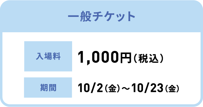 一般チケット 入場料:1,000円（税込）、期間:10/2（金）〜10/23（金）