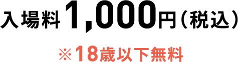 入場料 1,000円（税込） ※18歳以下無料